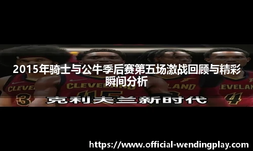 2015年骑士与公牛季后赛第五场激战回顾与精彩瞬间分析