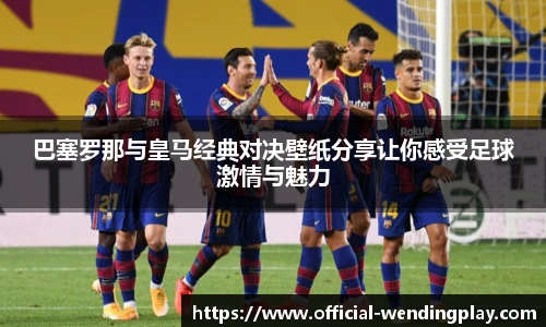 巴塞罗那与皇马经典对决壁纸分享让你感受足球激情与魅力