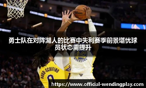 勇士队在对阵湖人的比赛中失利赛季前景堪忧球员状态需提升