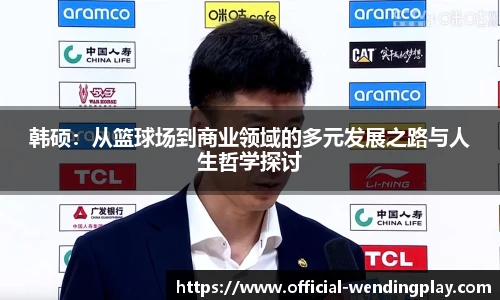 韩硕：从篮球场到商业领域的多元发展之路与人生哲学探讨