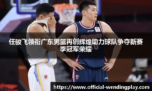 任骏飞领衔广东男篮再创辉煌助力球队争夺新赛季冠军荣耀