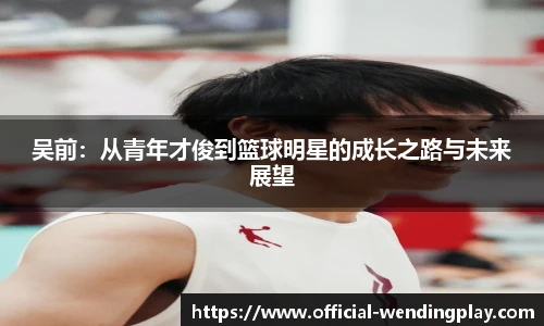 吴前：从青年才俊到篮球明星的成长之路与未来展望