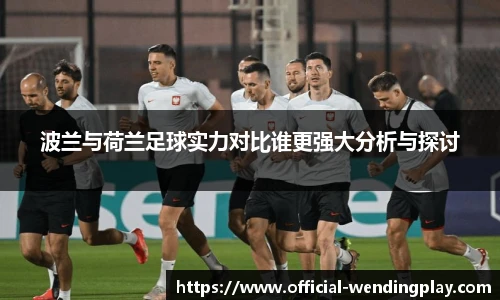 波兰与荷兰足球实力对比谁更强大分析与探讨